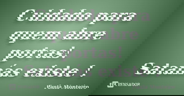 Cuidado para quem abre portas! Satanás existe !... Frase de Paula Monteiro.