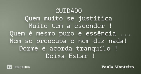 CUIDADO Quem muito se justifica Muito tem a esconder ! Quem é mesmo puro e essência ... Nem se preocupa e nem diz nada! Dorme e acorda tranquilo ! Deixa Estar !... Frase de Paula Monteiro.