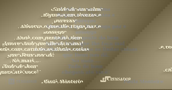 Cuide da sua alma Regue-a em levezas e purezas Absorva o que lhe traga paz e sossego Ande com gente do bem Ignore tudo que lhe faça mal e receba com carinho as ... Frase de Paula Monteiro.