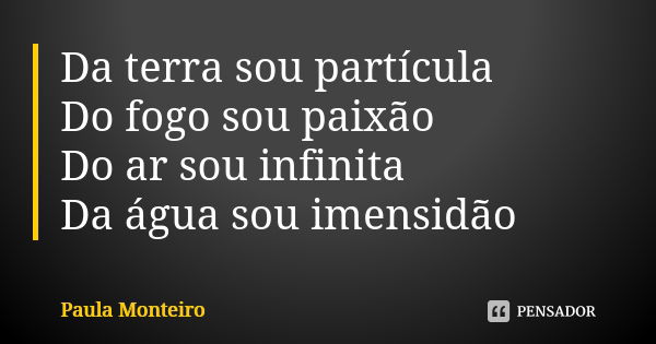 Da terra sou partícula Do fogo sou paixão Do ar sou infinita Da água sou imensidão... Frase de Paula Monteiro.