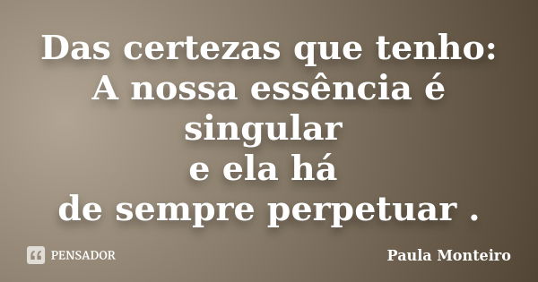 Das certezas que tenho: A nossa essência é singular e ela há de sempre perpetuar .... Frase de Paula Monteiro.