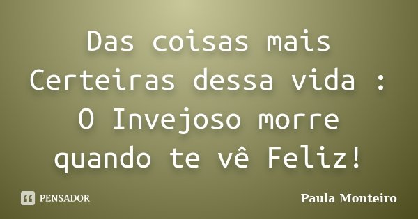 Das coisas mais Certeiras dessa vida : O Invejoso morre quando te vê Feliz!... Frase de Paula Monteiro.