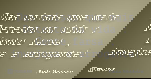 Das coisas que mais Detesto na vida : Gente farsa , invejosa e arrogante!... Frase de Paula Monteiro.