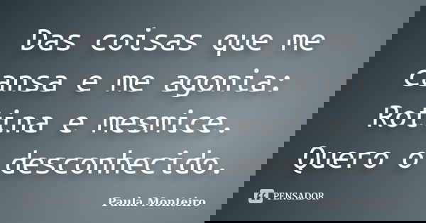 Das coisas que me cansa e me agonia: Rotina e mesmice. Quero o desconhecido.... Frase de Paula Monteiro.