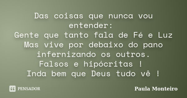 Das coisas que nunca vou entender: Gente que tanto fala de Fé e Luz Mas vive por debaixo do pano infernizando os outros. Falsos e hipócritas ! Inda bem que Deus... Frase de Paula Monteiro.