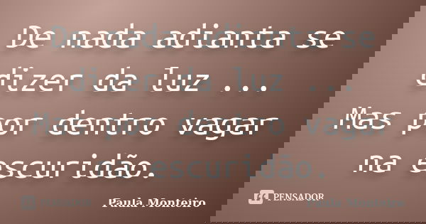 De nada adianta se dizer da luz ... Mas por dentro vagar na escuridão.... Frase de Paula Monteiro.