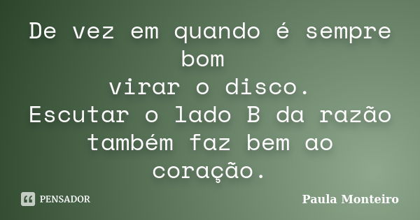 De vez em quando é sempre bom virar o disco. Escutar o lado B da razão também faz bem ao coração.... Frase de Paula Monteiro.