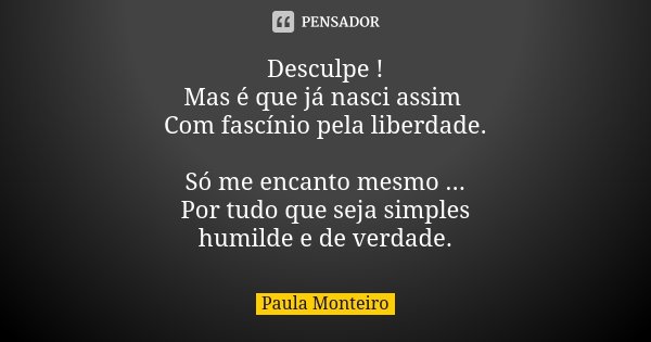 Desculpe ! Mas é que já nasci assim Com fascínio pela liberdade. Só me encanto mesmo ... Por tudo que seja simples humilde e de verdade.... Frase de Paula Monteiro.