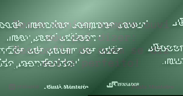 Desde menina sempre ouvi meu pai dizer: Desconfie de quem se diz muito perfeito!... Frase de Paula Monteiro.