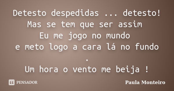 Detesto despedidas ... detesto! Mas se tem que ser assim Eu me jogo no mundo e meto logo a cara lá no fundo . Um hora o vento me beija !... Frase de Paula Monteiro.