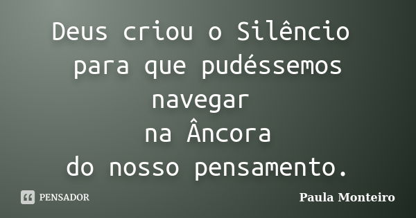 Deus criou o Silêncio para que pudéssemos navegar na Âncora do nosso pensamento.... Frase de Paula Monteiro.