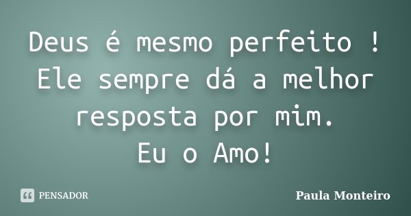 Deus é mesmo perfeito ! Ele sempre dá a melhor resposta por mim. Eu o Amo!... Frase de Paula Monteiro.