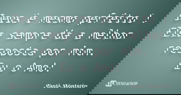 Deus é mesmo perfeito ! Ele sempre dá a melhor resposta por mim. Eu o Amo!... Frase de Paula Monteiro.