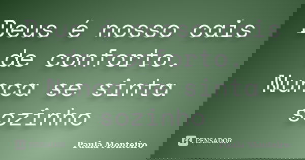 Deus é nosso cais de conforto. Nunca se sinta sozinho... Frase de Paula Monteiro.