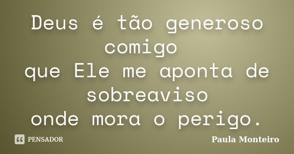 Deus é tão generoso comigo que Ele me aponta de sobreaviso onde mora o perigo.... Frase de Paula Monteiro.