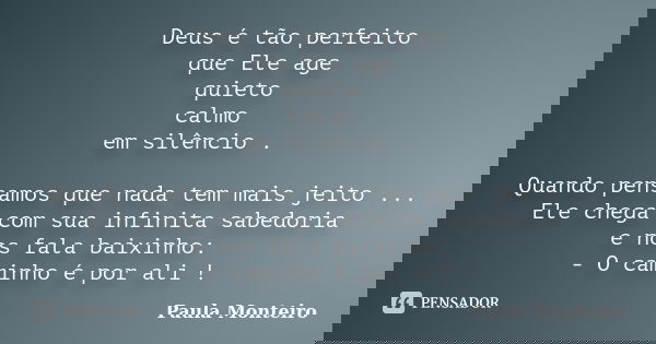 Deus é tão perfeito que Ele age quieto calmo em silêncio . Quando pensamos que nada tem mais jeito ... Ele chega com sua infinita sabedoria e nos fala baixinho:... Frase de Paula Monteiro.