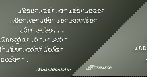 Deus não me deu asas Mas me deu os sonhos Com eles... Consigo ir e vir onde bem minh'alma quiser .... Frase de Paula Monteiro.