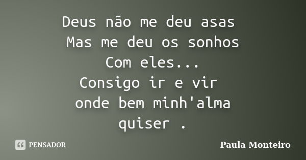 Deus não me deu asas Mas me deu os sonhos Com eles... Consigo ir e vir onde bem minh'alma quiser .... Frase de Paula Monteiro.