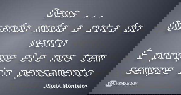 Deus ... Quando muda a rota do vento É porque ele nos tem sempre in pensamento... Frase de Paula Monteiro.
