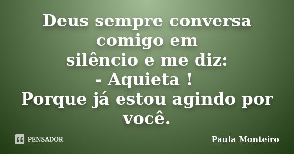 Deus sempre conversa comigo em silêncio e me diz: - Aquieta ! Porque já estou agindo por você.... Frase de Paula Monteiro.