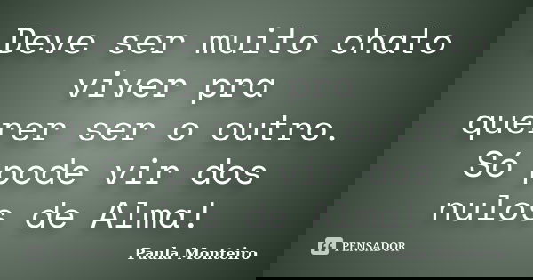 Deve ser muito chato viver pra querer ser o outro. Só pode vir dos nulos de Alma!... Frase de Paula Monteiro.
