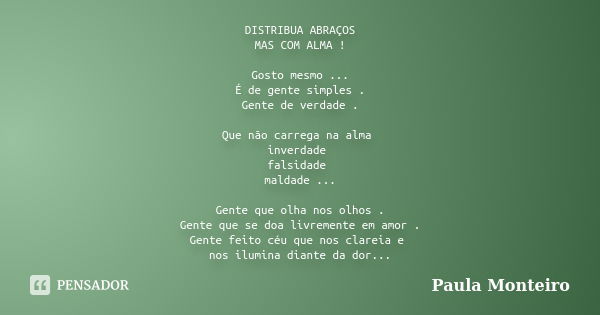 DISTRIBUA ABRAÇOS MAS COM ALMA ! Gosto mesmo ... É de gente simples . Gente de verdade . Que não carrega na alma inverdade falsidade maldade ... Gente que olha ... Frase de Paula Monteiro.