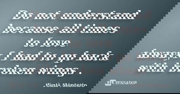 Do not understand because all times to love always I had to go back with broken wings .... Frase de Paula Monteiro.