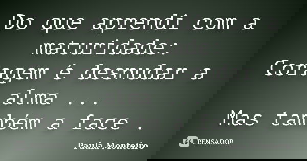 Do que aprendi com a maturidade: Coragem é desnudar a alma ... Mas também a face .... Frase de Paula Monteiro.