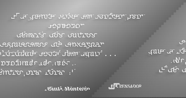 E a gente vive em sofrer por esperar demais dos outros e esquecemos de enxergar que a felicidade está bem aqui ... No profundo de nós . É de dentro pra fora !... Frase de Paula Monteiro.
