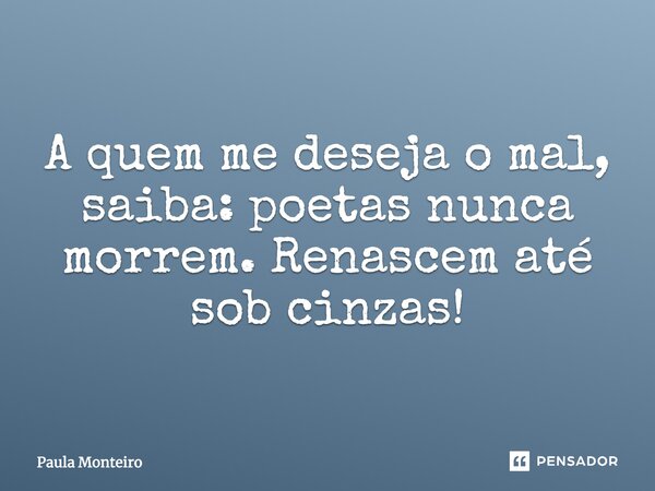 A quem me deseja o mal, saiba: poetas nunca morrem. Renascem até sob cinzas!... Frase de Paula Monteiro.