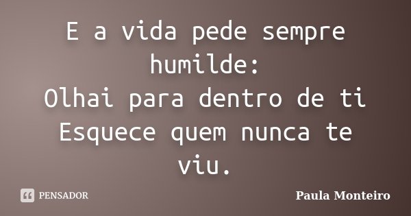 E a vida pede sempre humilde: Olhai para dentro de ti Esquece quem nunca te viu.... Frase de Paula Monteiro.