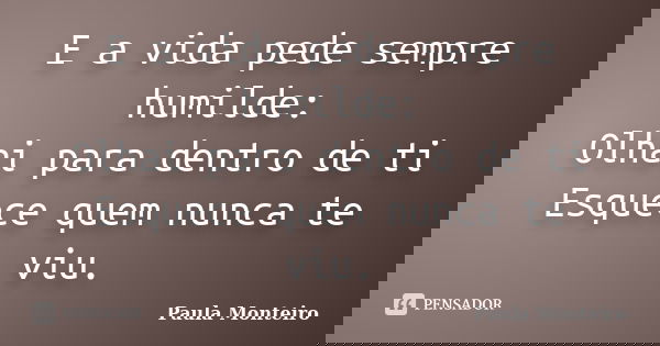 E a vida pede sempre humilde: Olhai para dentro de ti Esquece quem nunca te viu.... Frase de Paula Monteiro.