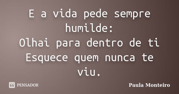 E a vida pede sempre humilde: Olhai para dentro de ti Esquece quem nunca te viu.... Frase de Paula Monteiro.