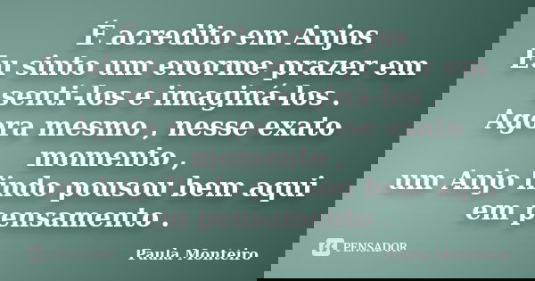 É acredito em Anjos Eu sinto um enorme prazer em senti-los e imaginá-los . Agora mesmo , nesse exato momento , um Anjo lindo pousou bem aqui em pensamento .... Frase de Paula Monteiro.