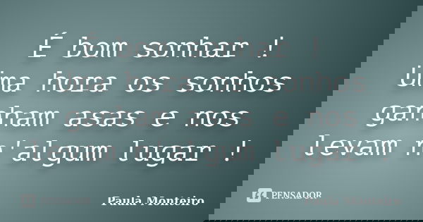 É bom sonhar ! Uma hora os sonhos ganham asas e nos levam n'algum lugar !... Frase de Paula Monteiro.