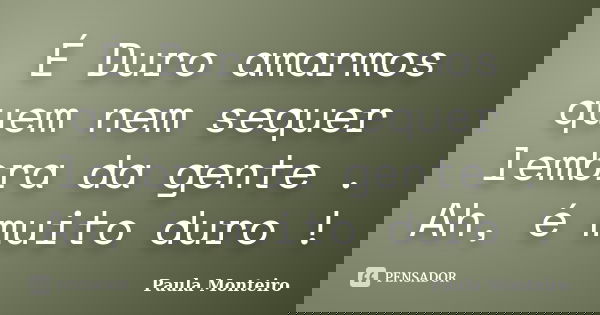 É Duro amarmos quem nem sequer lembra da gente . Ah, é muito duro !... Frase de Paula Monteiro.