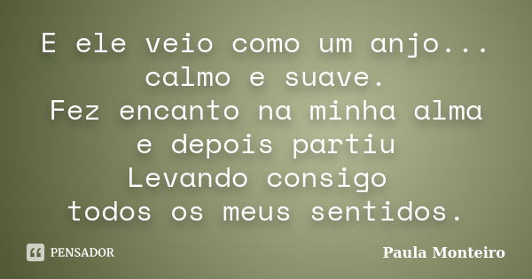 E ele veio como um anjo... calmo e suave. Fez encanto na minha alma e depois partiu Levando consigo todos os meus sentidos.... Frase de Paula Monteiro.