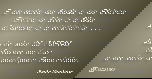 E em meio ao Nada e ao Etéreo Entre o Sim e o Não A clareza e o mistério ... Assim são OS POETAS Reluzem na Luz e em meio a qualquer Escuridão.... Frase de Paula Monteiro.