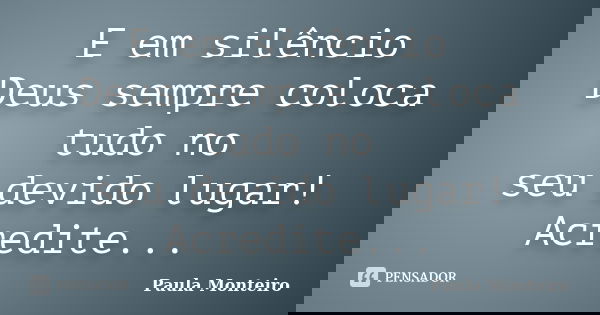 E em silêncio Deus sempre coloca tudo no seu devido lugar! Acredite...... Frase de Paula Monteiro.