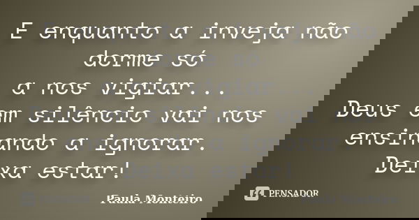 E enquanto a inveja não dorme só a nos vigiar... Deus em silêncio vai nos ensinando a ignorar. Deixa estar!... Frase de Paula Monteiro.
