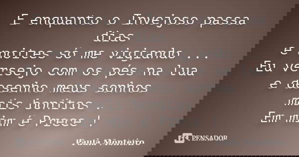 E enquanto o Invejoso passa dias e noites só me vigiando ... Eu versejo com os pés na lua e desenho meus sonhos mais bonitos . Em mim é Prece !... Frase de Paula Monteiro.