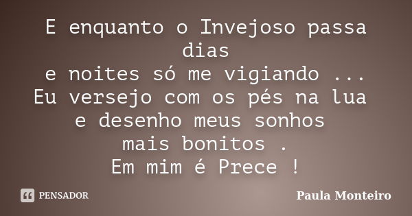 E enquanto o Invejoso passa dias e noites só me vigiando ... Eu versejo com os pés na lua e desenho meus sonhos mais bonitos . Em mim é Prece !... Frase de Paula Monteiro.