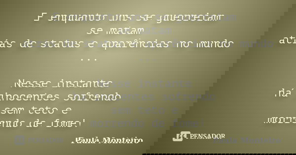 E enquanto uns se guerreiam se matam atrás de status e aparências no mundo ... Nesse instante há inocentes sofrendo sem teto e morrendo de fome!... Frase de Paula Monteiro.
