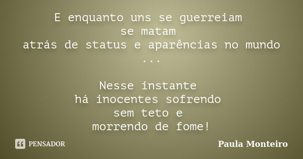 E enquanto uns se guerreiam se matam atrás de status e aparências no mundo ... Nesse instante há inocentes sofrendo sem teto e morrendo de fome!... Frase de Paula Monteiro.