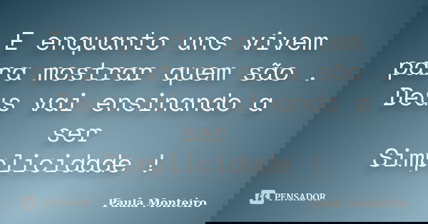 E enquanto uns vivem para mostrar quem são . Deus vai ensinando a ser Simplicidade !... Frase de Paula Monteiro.