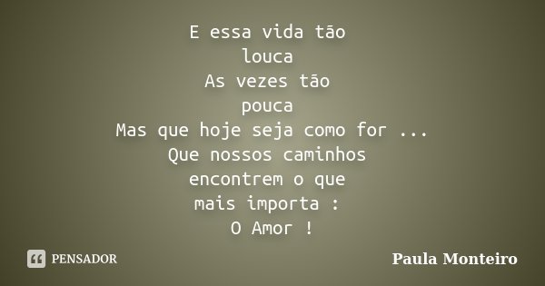 E essa vida tão louca As vezes tão pouca Mas que hoje seja como for ... Que nossos caminhos encontrem o que mais importa : O Amor !... Frase de Paula Monteiro.