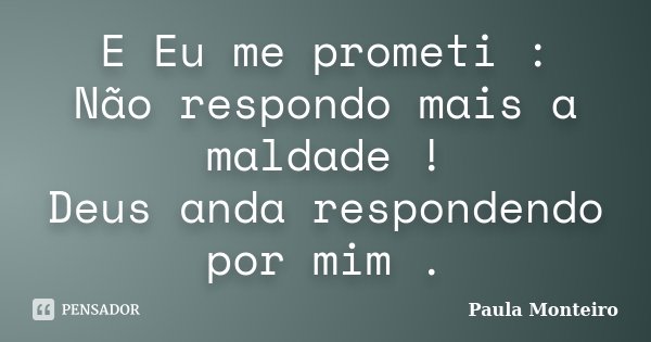E Eu me prometi : Não respondo mais a maldade ! Deus anda respondendo por mim .... Frase de Paula Monteiro.
