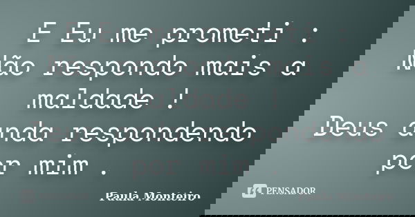 E Eu me prometi : Não respondo mais a maldade ! Deus anda respondendo por mim .... Frase de Paula Monteiro.