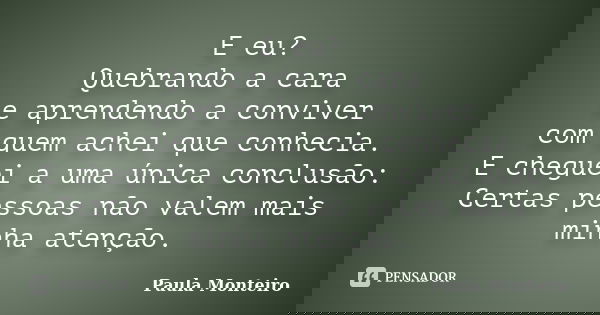 E eu? Quebrando a cara e aprendendo a conviver com quem achei que conhecia. E cheguei a uma única conclusão: Certas pessoas não valem mais minha atenção.... Frase de Paula Monteiro.