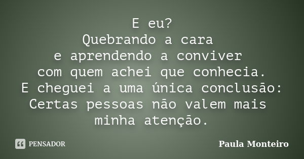 E eu? Quebrando a cara e aprendendo a conviver com quem achei que conhecia. E cheguei a uma única conclusão: Certas pessoas não valem mais minha atenção.... Frase de Paula Monteiro.